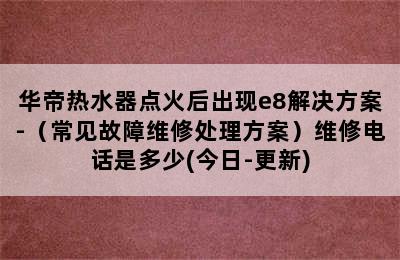 华帝热水器点火后出现e8解决方案-（常见故障维修处理方案）维修电话是多少(今日-更新)