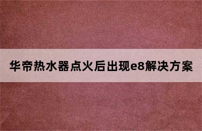 华帝热水器点火后出现e8解决方案