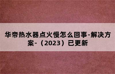 华帝热水器点火慢怎么回事-解决方案-（2023）已更新