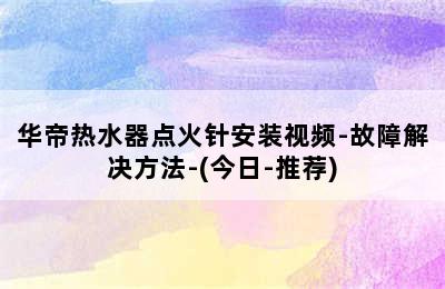 华帝热水器点火针安装视频-故障解决方法-(今日-推荐)