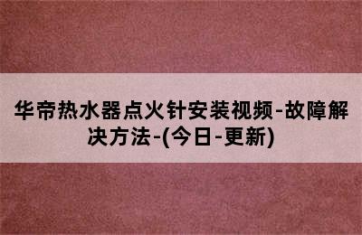 华帝热水器点火针安装视频-故障解决方法-(今日-更新)