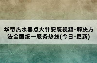 华帝热水器点火针安装视频-解决方法全国统一服务热线(今日-更新)