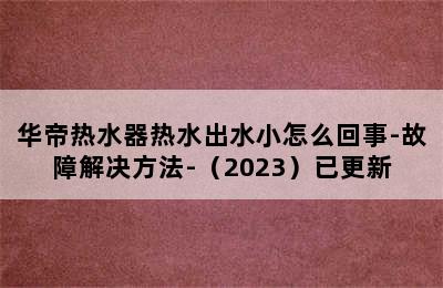 华帝热水器热水出水小怎么回事-故障解决方法-（2023）已更新