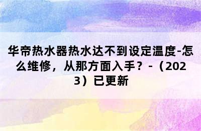 华帝热水器热水达不到设定温度-怎么维修，从那方面入手？-（2023）已更新