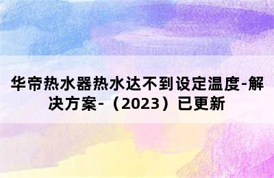 华帝热水器热水达不到设定温度-解决方案-（2023）已更新