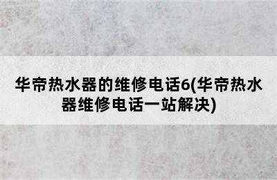 华帝热水器的维修电话6(华帝热水器维修电话一站解决)