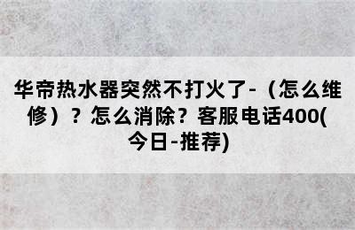 华帝热水器突然不打火了-（怎么维修）？怎么消除？客服电话400(今日-推荐)