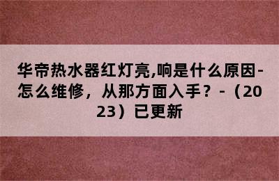 华帝热水器红灯亮,响是什么原因-怎么维修，从那方面入手？-（2023）已更新