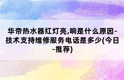 华帝热水器红灯亮,响是什么原因-技术支持维修服务电话是多少(今日-推荐)