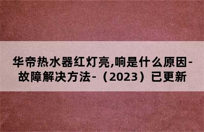 华帝热水器红灯亮,响是什么原因-故障解决方法-（2023）已更新