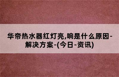 华帝热水器红灯亮,响是什么原因-解决方案-(今日-资讯)