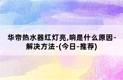 华帝热水器红灯亮,响是什么原因-解决方法-(今日-推荐)