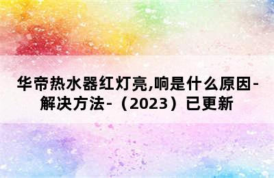 华帝热水器红灯亮,响是什么原因-解决方法-（2023）已更新