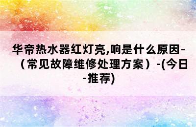 华帝热水器红灯亮,响是什么原因-（常见故障维修处理方案）-(今日-推荐)