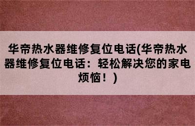 华帝热水器维修复位电话(华帝热水器维修复位电话：轻松解决您的家电烦恼！)