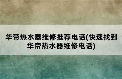 华帝热水器维修推荐电话(快速找到华帝热水器维修电话)