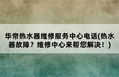 华帝热水器维修服务中心电话(热水器故障？维修中心来帮您解决！)