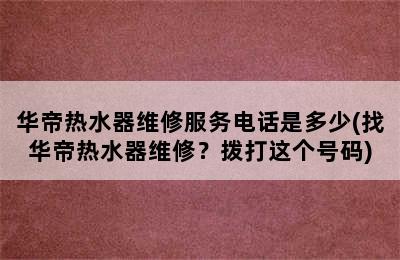 华帝热水器维修服务电话是多少(找华帝热水器维修？拨打这个号码)