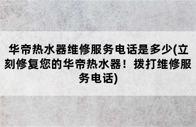 华帝热水器维修服务电话是多少(立刻修复您的华帝热水器！拨打维修服务电话)