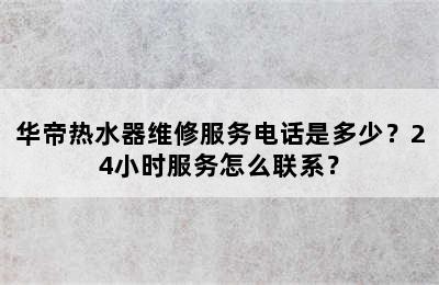 华帝热水器维修服务电话是多少？24小时服务怎么联系？