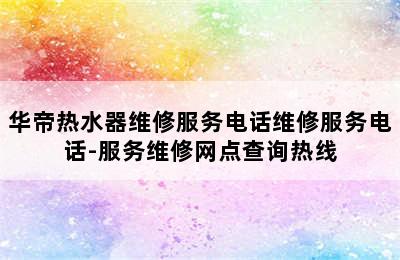 华帝热水器维修服务电话维修服务电话-服务维修网点查询热线