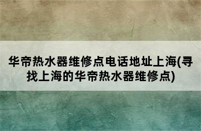 华帝热水器维修点电话地址上海(寻找上海的华帝热水器维修点)