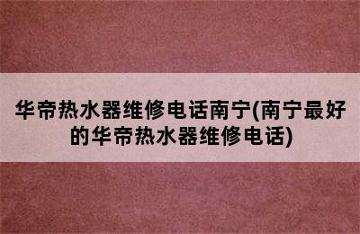 华帝热水器维修电话南宁(南宁最好的华帝热水器维修电话)