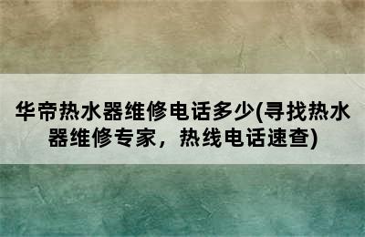 华帝热水器维修电话多少(寻找热水器维修专家，热线电话速查)