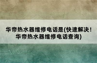 华帝热水器维修电话是(快速解决！华帝热水器维修电话查询)