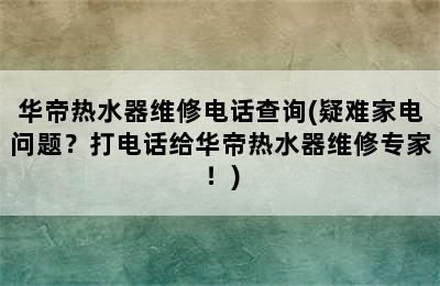 华帝热水器维修电话查询(疑难家电问题？打电话给华帝热水器维修专家！)