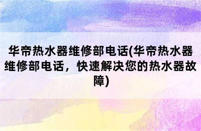 华帝热水器维修部电话(华帝热水器维修部电话，快速解决您的热水器故障)