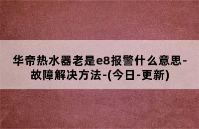 华帝热水器老是e8报警什么意思-故障解决方法-(今日-更新)