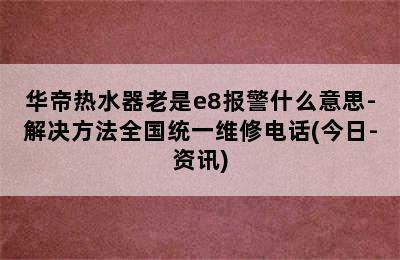 华帝热水器老是e8报警什么意思-解决方法全国统一维修电话(今日-资讯)