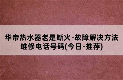 华帝热水器老是断火-故障解决方法维修电话号码(今日-推荐)