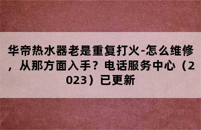 华帝热水器老是重复打火-怎么维修，从那方面入手？电话服务中心（2023）已更新