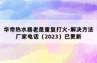 华帝热水器老是重复打火-解决方法厂家电话（2023）已更新