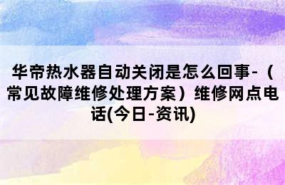 华帝热水器自动关闭是怎么回事-（常见故障维修处理方案）维修网点电话(今日-资讯)