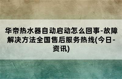 华帝热水器自动启动怎么回事-故障解决方法全国售后服务热线(今日-资讯)