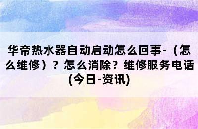 华帝热水器自动启动怎么回事-（怎么维修）？怎么消除？维修服务电话(今日-资讯)