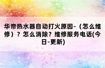 华帝热水器自动打火原因-（怎么维修）？怎么消除？维修服务电话(今日-更新)