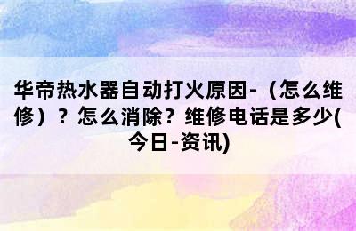 华帝热水器自动打火原因-（怎么维修）？怎么消除？维修电话是多少(今日-资讯)