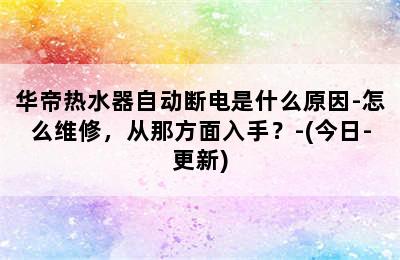 华帝热水器自动断电是什么原因-怎么维修，从那方面入手？-(今日-更新)