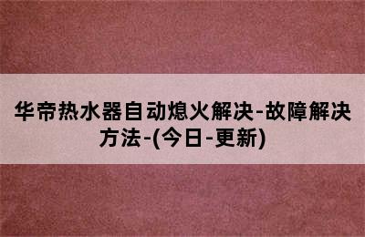 华帝热水器自动熄火解决-故障解决方法-(今日-更新)