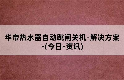 华帝热水器自动跳闸关机-解决方案-(今日-资讯)