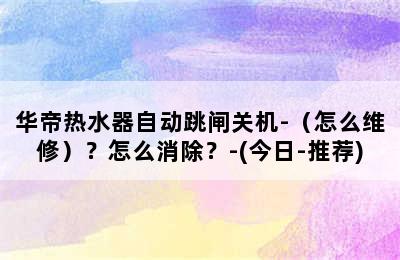 华帝热水器自动跳闸关机-（怎么维修）？怎么消除？-(今日-推荐)