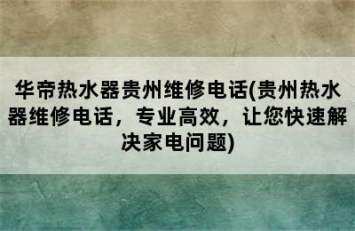 华帝热水器贵州维修电话(贵州热水器维修电话，专业高效，让您快速解决家电问题)