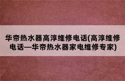 华帝热水器高淳维修电话(高淳维修电话—华帝热水器家电维修专家)