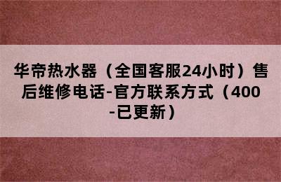 华帝热水器（全国客服24小时）售后维修电话-官方联系方式（400-已更新）