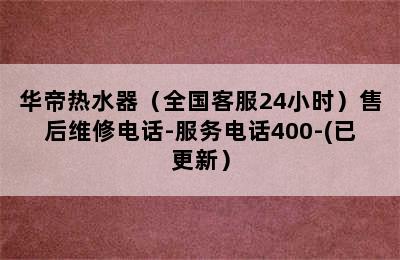 华帝热水器（全国客服24小时）售后维修电话-服务电话400-(已更新）