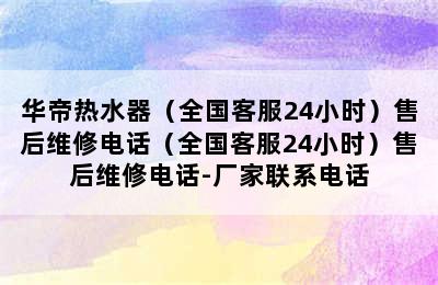 华帝热水器（全国客服24小时）售后维修电话（全国客服24小时）售后维修电话-厂家联系电话